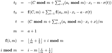 \[\begin{array}{rcl} t_{2} & = & -(C\ \mathbf{mod}\ m+\sum_{i=1}^{n}(a_{i}\ \mathbf{mod}\ m) \cdot x_{i}-m\cdot\sigma(t))\\ & & \\ t_{3} & = & \mathbf{f}(C,m)+\sum_{i=1}^{n}\mathbf{f}(a_{i},m)\cdot x_{i} -a\cdot\sigma(t)\\ & & \\ t & = & (C\ \mathbf{mod}\ m+\sum_{i=1}^{n}(a_{i}\ \mathbf{mod}\ m) \cdot x_{i}+x)/m\\ & & \\ m & = & a+1\\ & & \\ \mathbf{f}(i,m) & = & \left\lfloor \frac{i}{m} +\frac{1}{2}\right\rfloor +i\ \mathbf{mod}\ m\\ & & \\ i\ \mathbf{mod}\ m & = & i-m\left\lfloor\frac{i}{m} +\frac{1}{2}\right\rfloor \end{array} \]