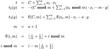 \[\begin{array}{rcl} t & = & C+\sum_{i=1}^na_{i}\cdot x_{i}\\ t_{2}(y) & = & -(C\ \mathbf{mod}\ m+\sum_{i=1}^{n}(a_{i}\ \mathbf{mod}\ m) \cdot x_{i}-m\cdot y)\\ & & \\ t_{3}(y) & = & \mathbf{f}(C,m)+\sum_{i=1}^{n}\mathbf{f}(a_{i},m)\cdot x_{i} -a\cdot y\\ & & \\ m & = & a+1\\ & & \\ \mathbf{f}(i,m) & = & \left\lfloor \frac{i}{m} +\frac{1}{2}\right\rfloor +i\ \mathbf{mod}\ m\\ & & \\ i\ \mathbf{mod}\ m & = & i-m\left\lfloor\frac{i}{m} +\frac{1}{2}\right\rfloor \end{array} \]
