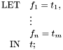 \[ \begin{array}{rl} \mathrm{LET} & f_1 = t_1, \\ & \vdots \\ & f_n = t_m \\ \mathrm{IN} & t ; \end{array} \]